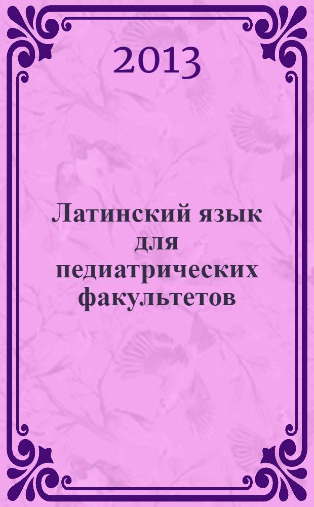 Латинский язык для педиатрических факультетов : учебное пособие для студентов, обучающихся по специальности 060103.65 "Педиатрия"