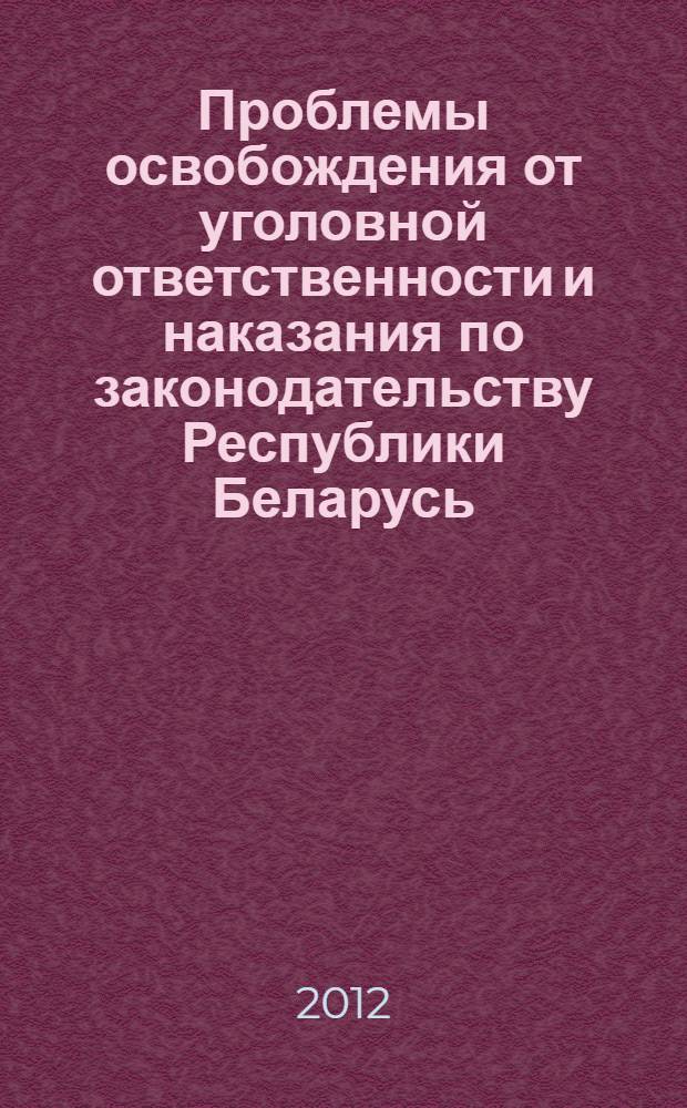 Проблемы освобождения от уголовной ответственности и наказания по законодательству Республики Беларусь, России и Украины: уголовно-правовой и уголовно-процессуальный аспекты : сборник статей