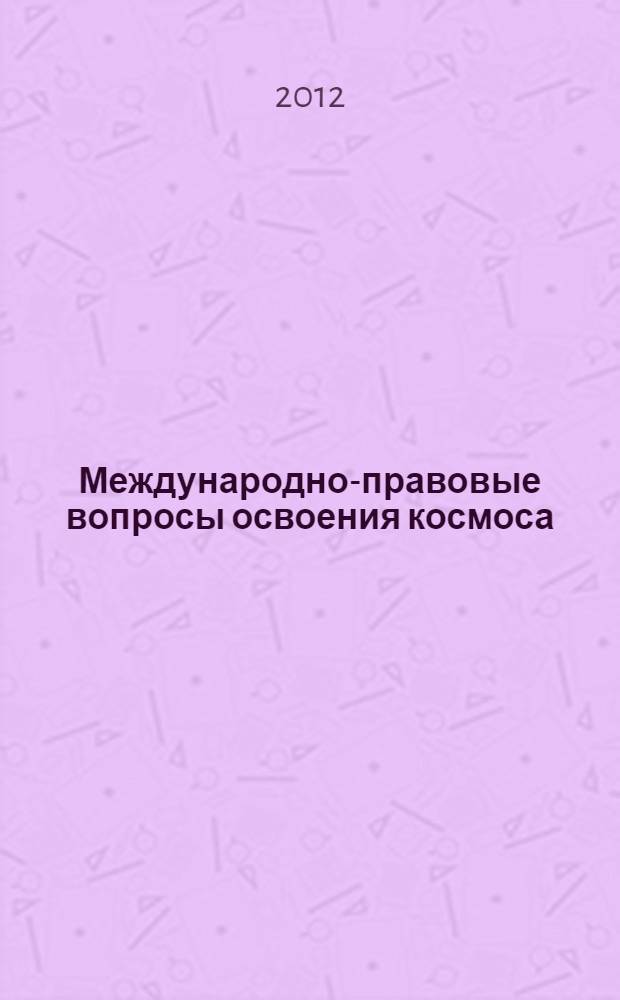 Международно-правовые вопросы освоения космоса : материалы круглого стола X ежегодной Всероссийской научно-практической конференции "Актуальные проблемы современного международного права", посвященной памяти профессора И.П. Блищенко. Москва, 13-14 апреля 2012 г., Москва