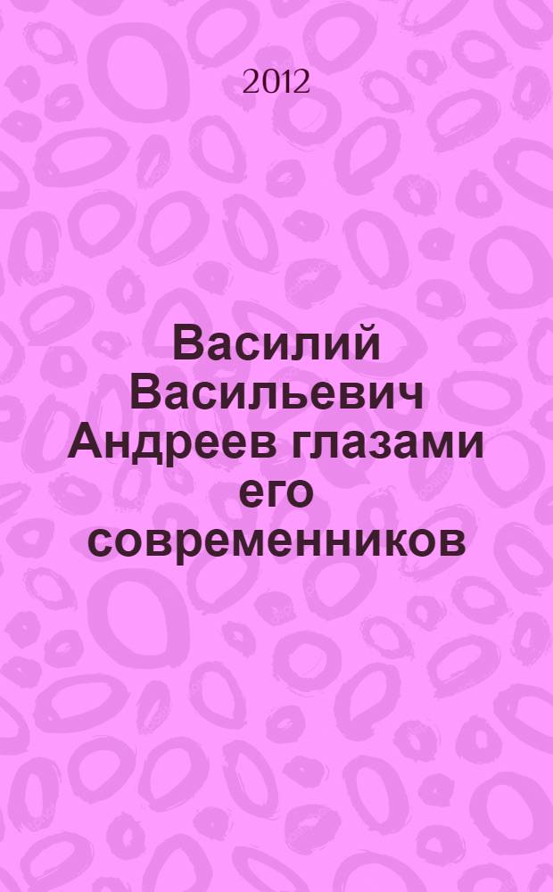 Василий Васильевич Андреев глазами его современников : сборник очерков, статей, воспоминаний и писем : к 150-летию со дня рождения В.В. Андреева и 125-летию создания оркестра