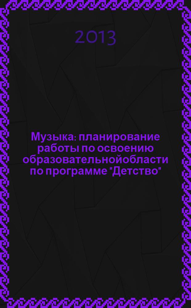 Музыка: планирование работы по освоению образовательнойобласти по программе "Детство". Подготовительная к школе группа