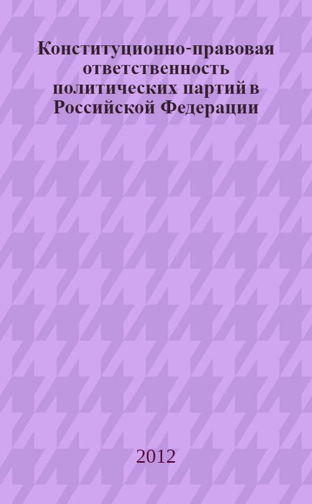 Конституционно-правовая ответственность политических партий в Российской Федерации : автореф. дис. на соиск. учен. степ. к. ю. н. : специальность 12.00.02 <Конституционное право; муниципальное право>