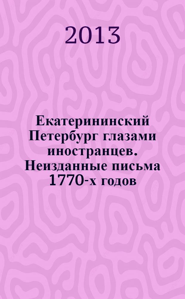 Екатерининский Петербург глазами иностранцев. Неизданные письма 1770-х годов : сборник