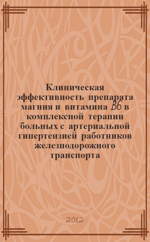 Клиническая эффективность препарата магния и витамина B6 в комплексной терапии больных с артериальной гипертензией работников железнодорожного транспорта : автореф. дис. на соиск. учен. степ. к. м. н. : специальность 14.01.04 <Внутренние болезни>