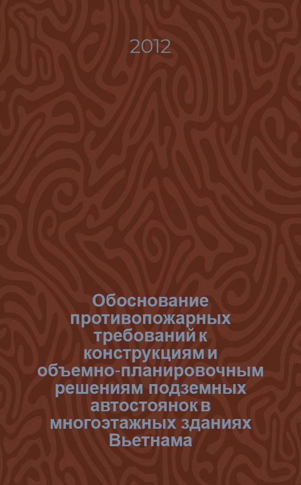 Обоснование противопожарных требований к конструкциям и объемно-планировочным решениям подземных автостоянок в многоэтажных зданиях Вьетнама : автореф. дис. на соиск. учен. степ. к. т. н. : специальность 05.26.03 <Пожарная и промышленная безопасность по отраслям>