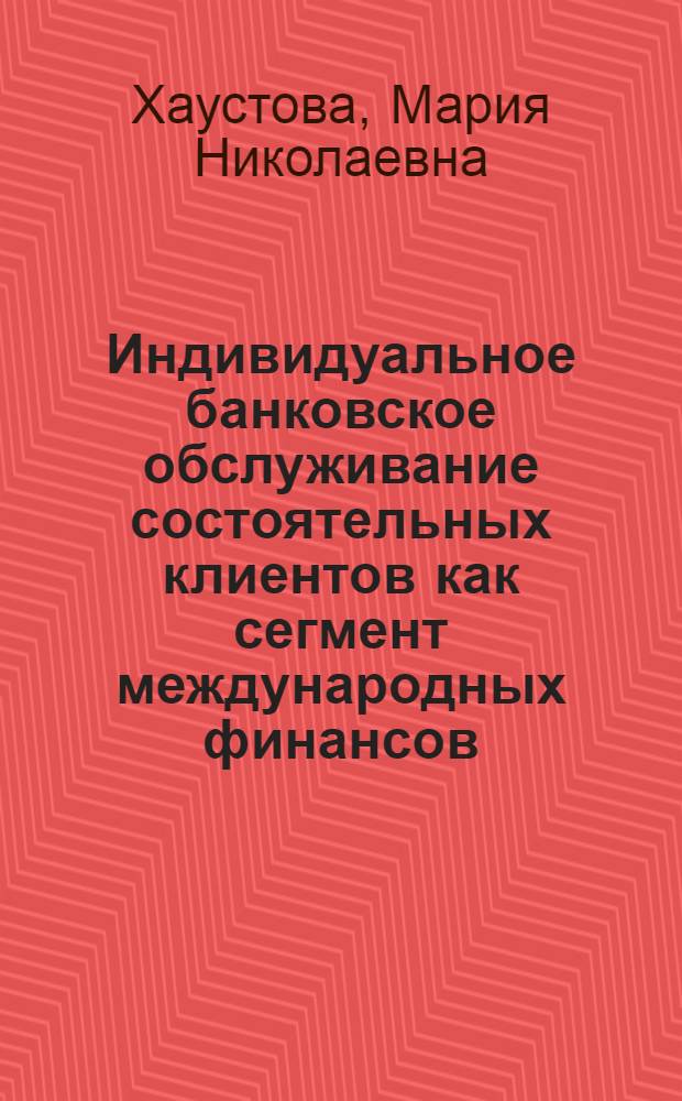 Индивидуальное банковское обслуживание состоятельных клиентов как сегмент международных финансов : автореф. дис. на соиск. учен. степ. к. э. н. : специальность 08.00.14 <Мировая экономика> : специальность 08.00.10 <Финансы, денежное обращение и кредит>