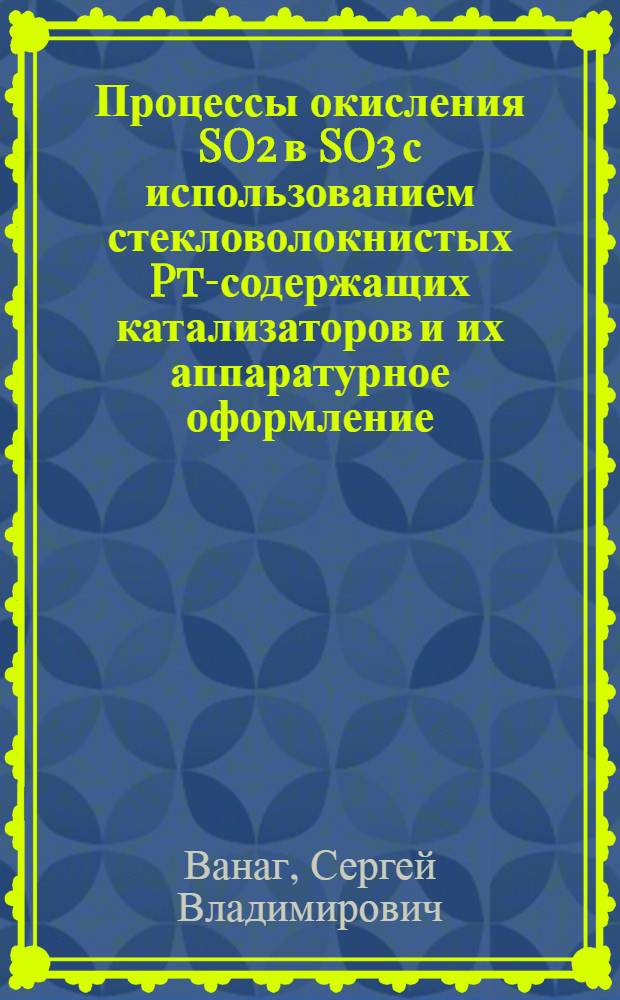 Процессы окисления SO2 в SO3 с использованием стекловолокнистых Pt-содержащих катализаторов и их аппаратурное оформление : автореф. дис. на соиск. учен. степ. к. т. н. : специальность 05.17.08 <Процессы и аппараты химических технологий>