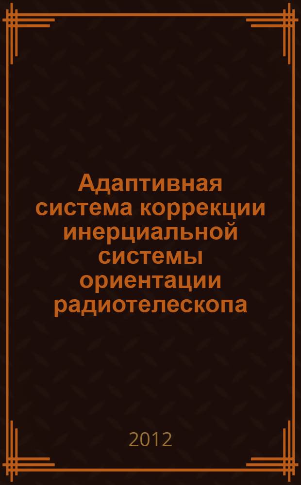 Адаптивная система коррекции инерциальной системы ориентации радиотелескопа : автореф. дис. на соиск. учен. степ. к. т. н. : специальность 05.11.03 <Приборы навигации>