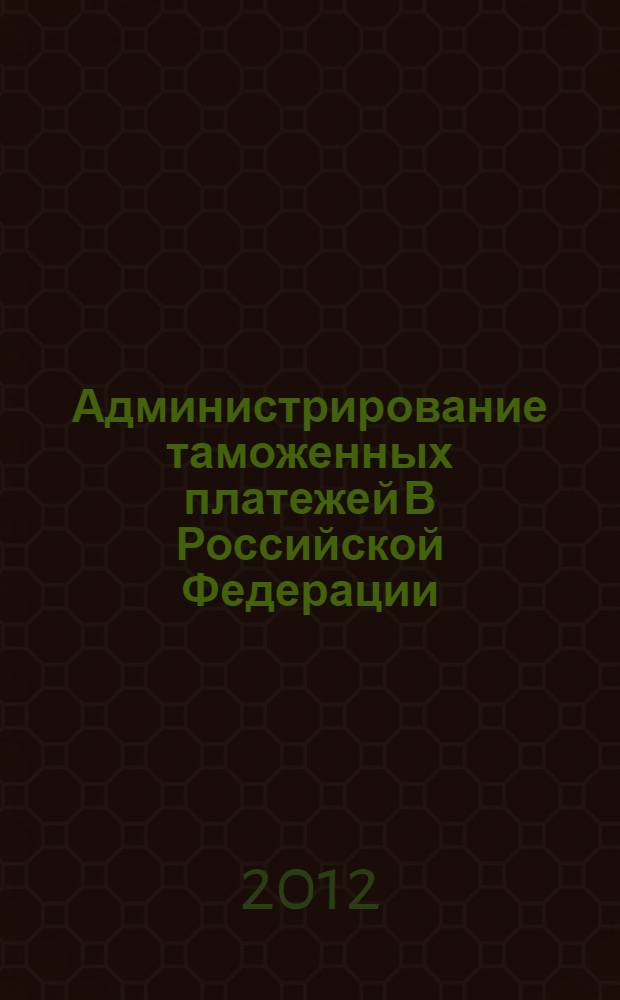 Администрирование таможенных платежей В Российской Федерации : монография