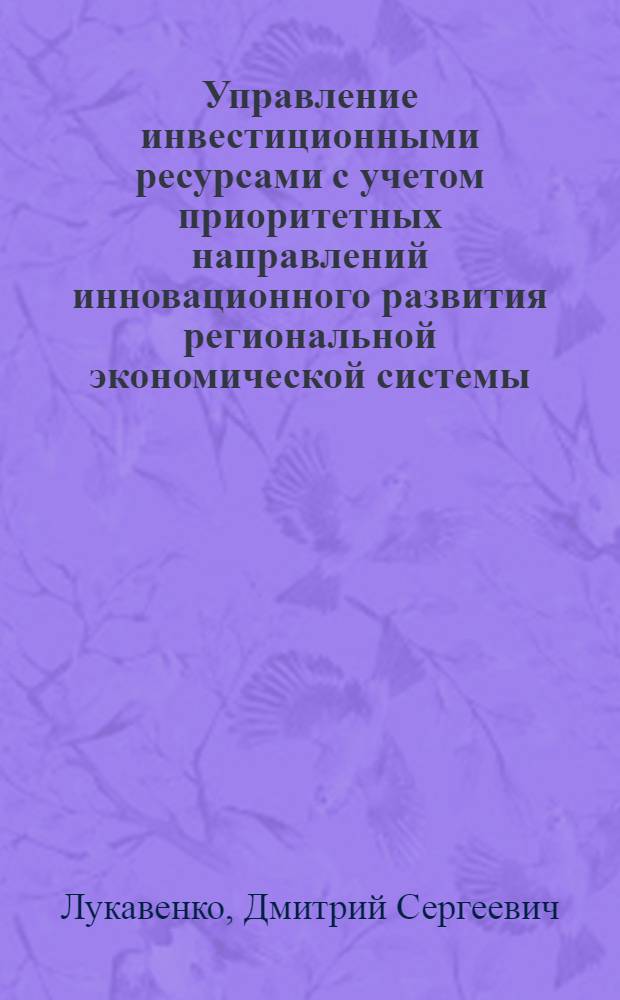 Управление инвестиционными ресурсами с учетом приоритетных направлений инновационного развития региональной экономической системы : автореф. дис. на соиск. учен. степ. к. э. н. : специальность 08.00.05 <Экономика и управление народным хозяйством по отраслям и сферам деятельности>