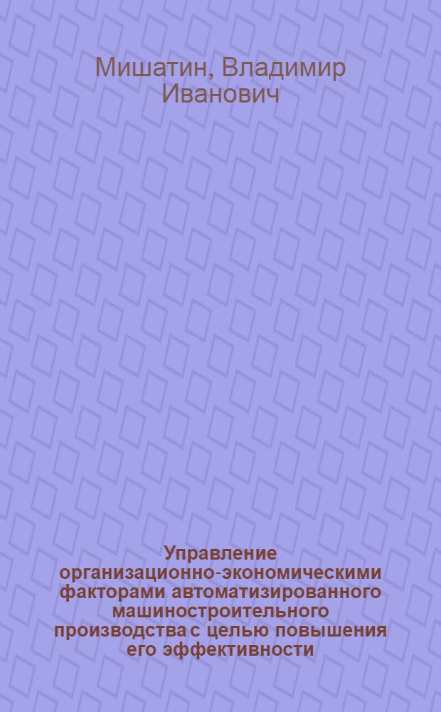 Управление организационно-экономическими факторами автоматизированного машиностроительного производства с целью повышения его эффективности : автореф. дис. на соиск. учен. степ. к. т. н. : специальность 05.13.06 <Автоматизация и управление технологическими процессами и производствами по отраслям>