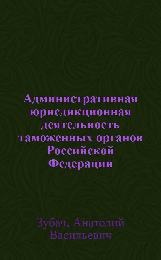 Административная юрисдикционная деятельность таможенных органов Российской Федерации : учебное пособие по дисциплине "Административная юрисдикционная деятельность таможенной администрации Российской Федерации"
