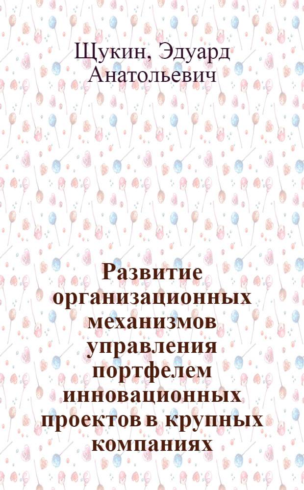 Развитие организационных механизмов управления портфелем инновационных проектов в крупных компаниях : (на примере авиастроения) : автореф. дис. на соиск. учен. степ. к. э. н. : специальность 08.00.05 <Экономика и управление народным хозяйством по отраслям и сферам деятельности>