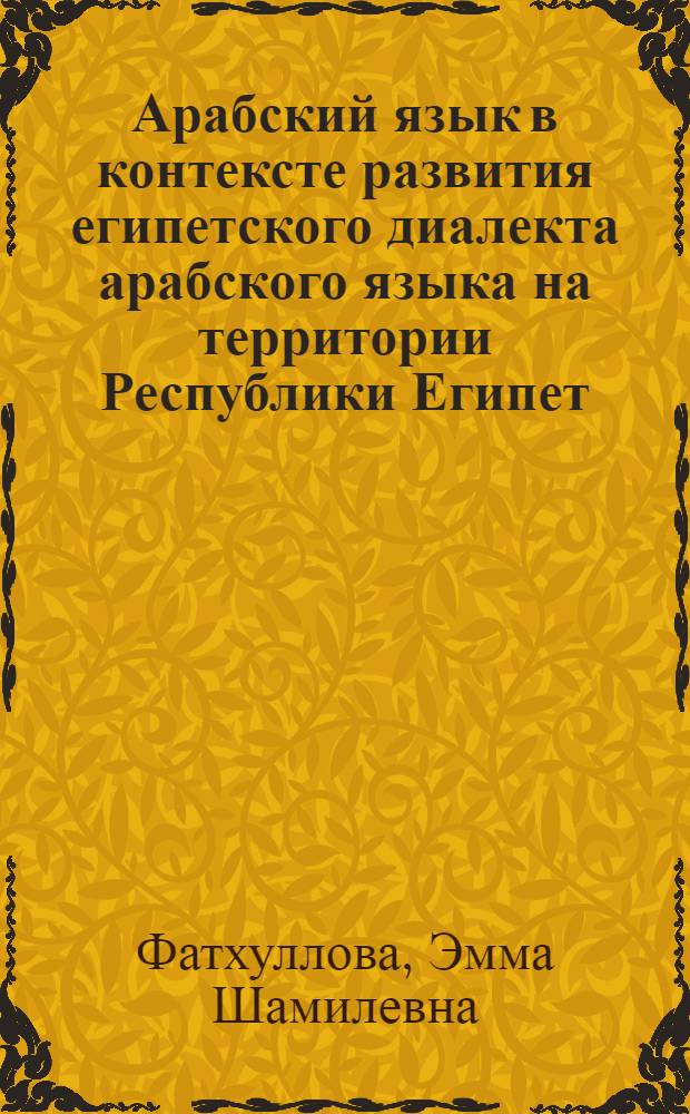 Арабский язык в контексте развития египетского диалекта арабского языка на территории Республики Египет : автореф. дис. на соиск. учен. степ. к. филол. н. : специальность 10.02.22 <Языки народов зарубежных стран Европы, Азии, Африки, аборигенов Америки и Австралии с указанием конкретного языка или языковой семьи>