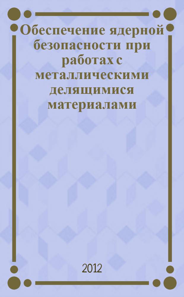 Обеспечение ядерной безопасности при работах с металлическими делящимися материалами : учебное пособие для подготовки к аттестации руководителей и специалистов организаций и предприятий ЯОК по вопросам ядерной безопасности