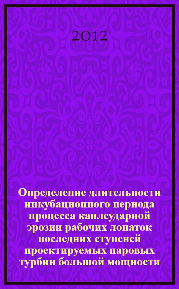 Определение длительности инкубационного периода процесса каплеударной эрозии рабочих лопаток последних ступеней проектируемых паровых турбин большой мощности : автореф. дис. на соиск. учен. степ. к. т. н. : специальность 05.04.12 <Турбомашины и комбинированные турбоустановки>