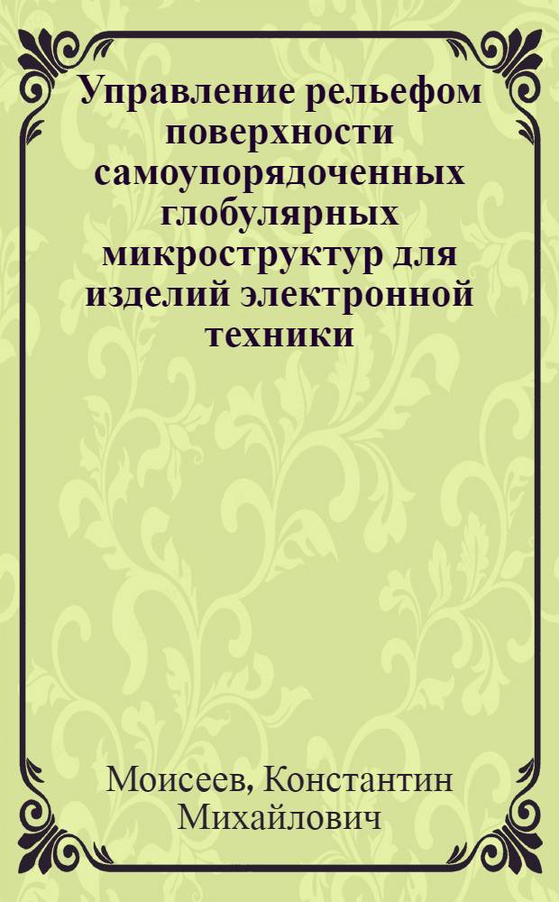 Управление рельефом поверхности самоупорядоченных глобулярных микроструктур для изделий электронной техники : автореф. дис. на соиск. учен. степ. к. т. н. : специальность 05.27.06 <Технология и оборудование для производства полупроводников, материалов и приборов электронной техники>
