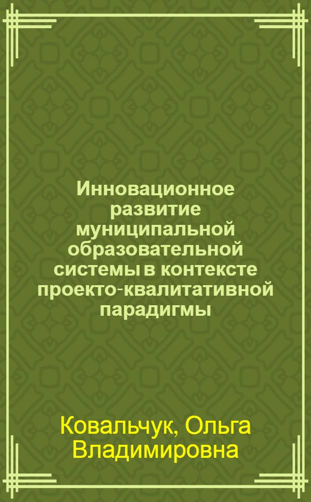 Инновационное развитие муниципальной образовательной системы в контексте проекто-квалитативной парадигмы : автореф. дис. на соиск. учен. степ. д. п. н. : специальность 13.00.01 <Общая педагогика, история педагогики и образования>