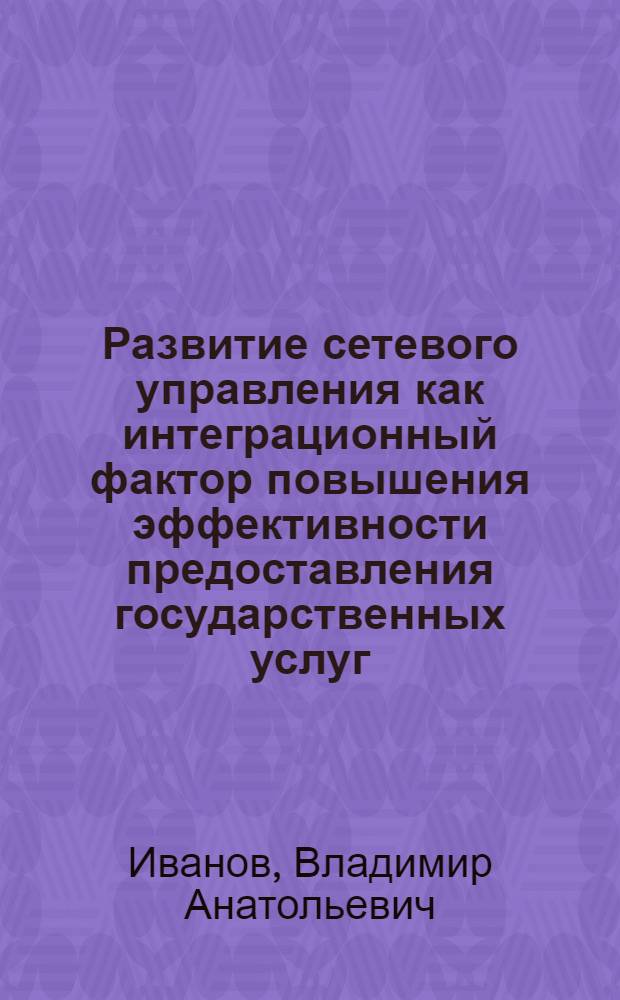 Развитие сетевого управления как интеграционный фактор повышения эффективности предоставления государственных услуг : автореф. дис. на соиск. учен. степ. к. э. н. : специальность 08.00.05 <Экономика и управление народным хозяйством по отраслям и сферам деятельности>
