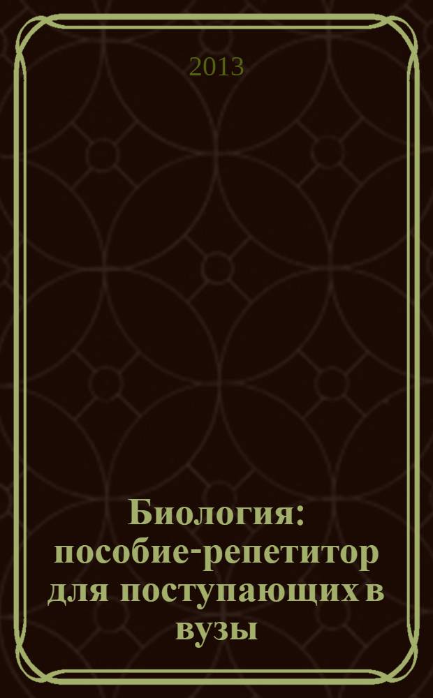 Биология : пособие-репетитор для поступающих в вузы : полный теоретический курс, подготовка к ЕГЭ, тесты и задания