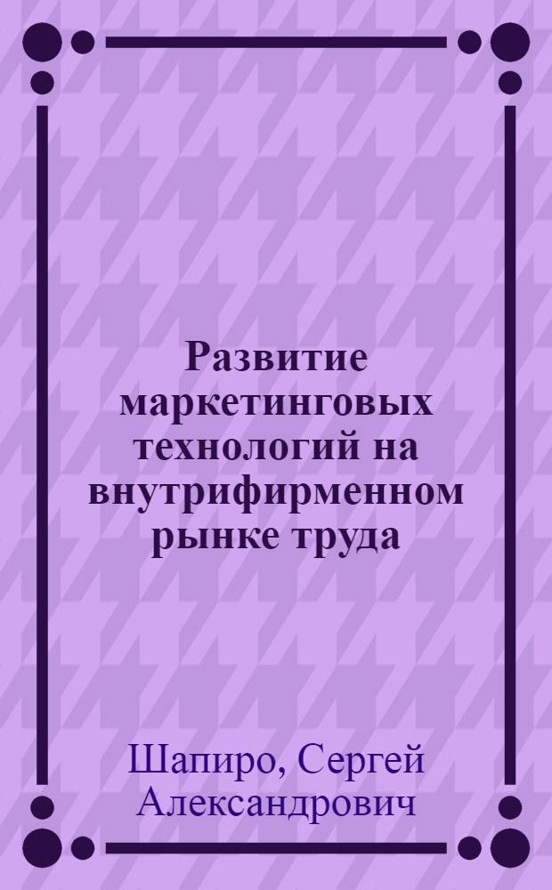 Развитие маркетинговых технологий на внутрифирменном рынке труда : монография