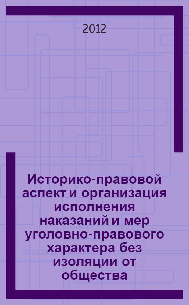 Историко-правовой аспект и организация исполнения наказаний и мер уголовно-правового характера без изоляции от общества : монография