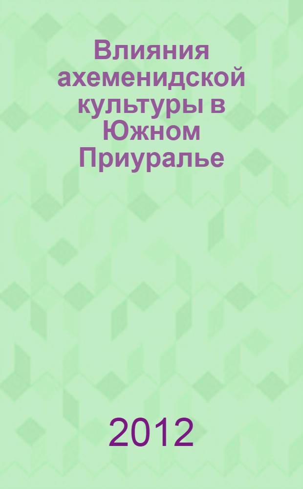 Влияния ахеменидской культуры в Южном Приуралье (V-III вв. до н.э.). Т. 1