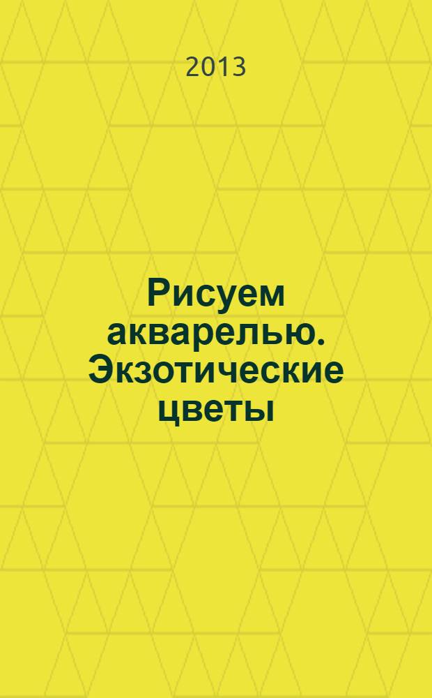 Рисуем акварелью. Экзотические цветы : для детей от 7 лет : 7+