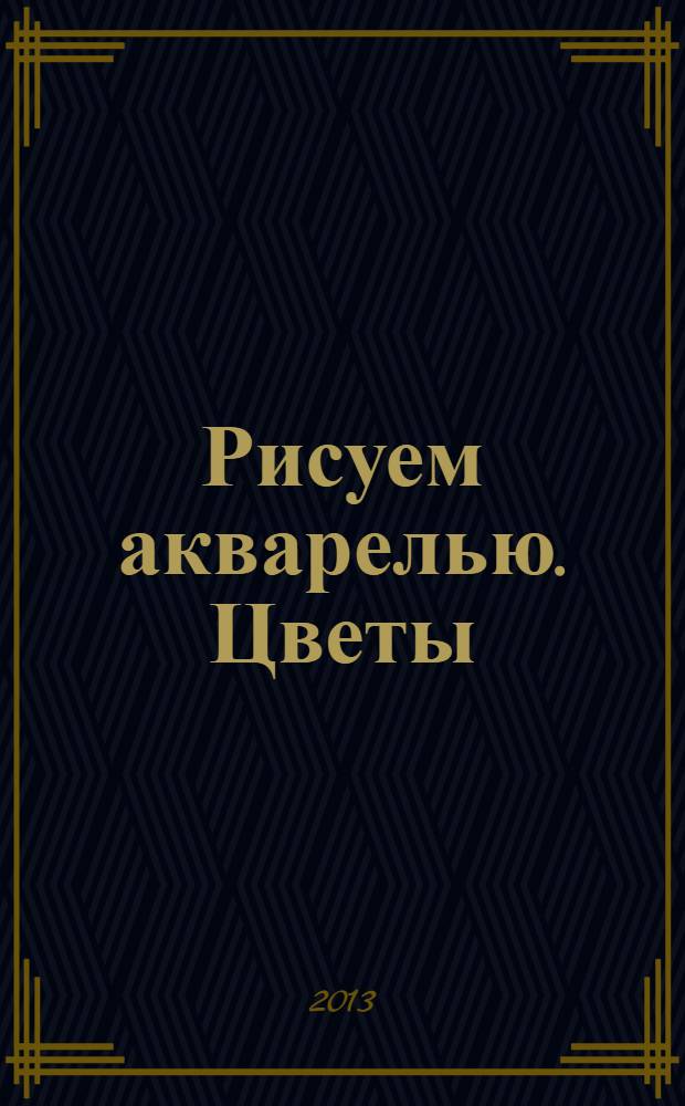 Рисуем акварелью. Цветы : для детей от 7 лет : 7+