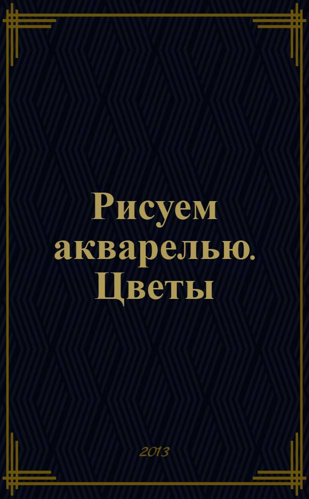 Рисуем акварелью. Цветы : для детей от 7 лет : 7+