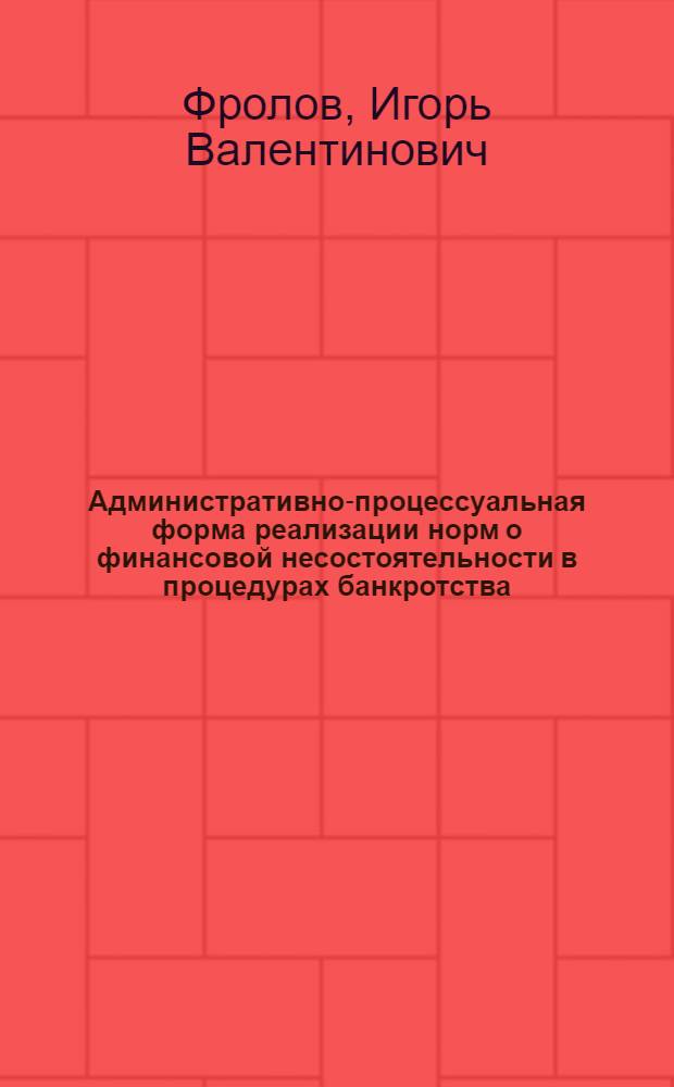 Административно-процессуальная форма реализации норм о финансовой несостоятельности в процедурах банкротства = Administrative and procedural form of implementation of the rules on insolvency in bankruptcy proceedings : монография