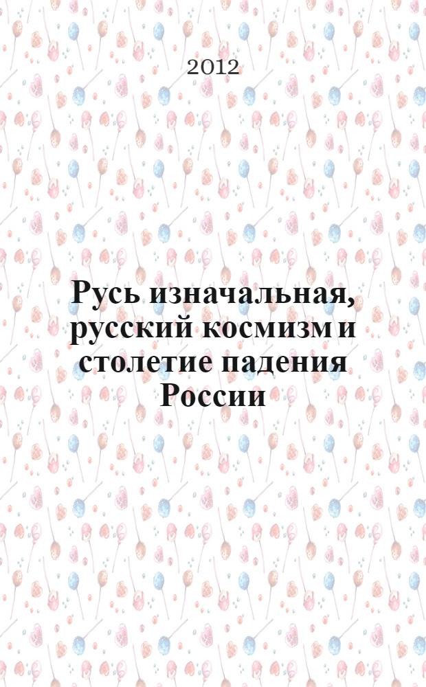 Русь изначальная, русский космизм и столетие падения России = Initial Russia, "Russian cosmism" and catastrophic century of Russia