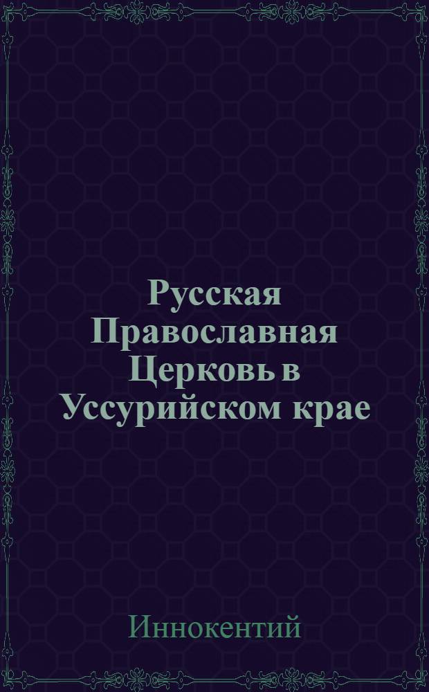 Русская Православная Церковь в Уссурийском крае : очерки по истории Владивостокской епархии (вторая половина XIX в. - 1917 г.)