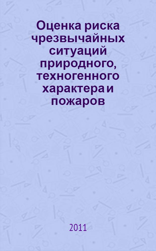Оценка риска чрезвычайных ситуаций природного, техногенного характера и пожаров : учебное пособие по подготовке специалистов, обучающихся по направлению 280100.65 "Безопасность жизнедеятельности" и подготовки бакалавров, обучающихся по направлению 280700.62 "Техносферная безопасность"