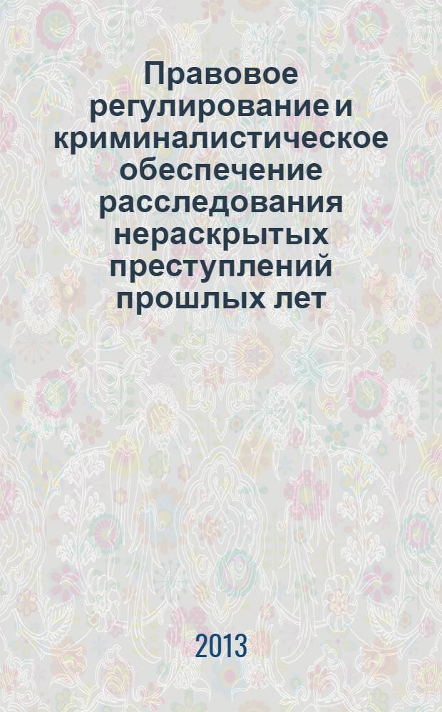 Правовое регулирование и криминалистическое обеспечение расследования нераскрытых преступлений прошлых лет : монография