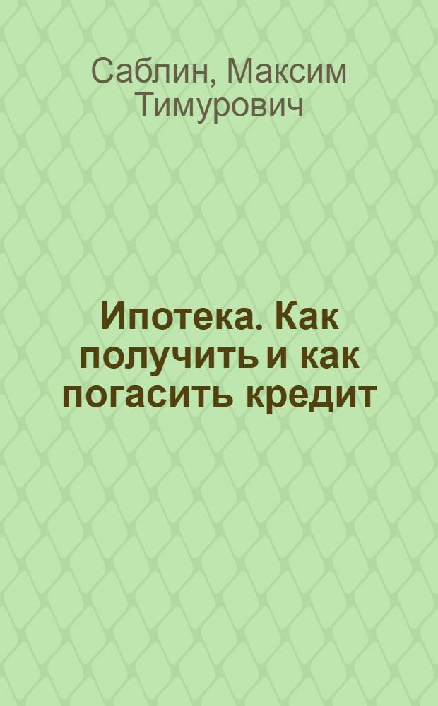 Ипотека. Как получить и как погасить кредит