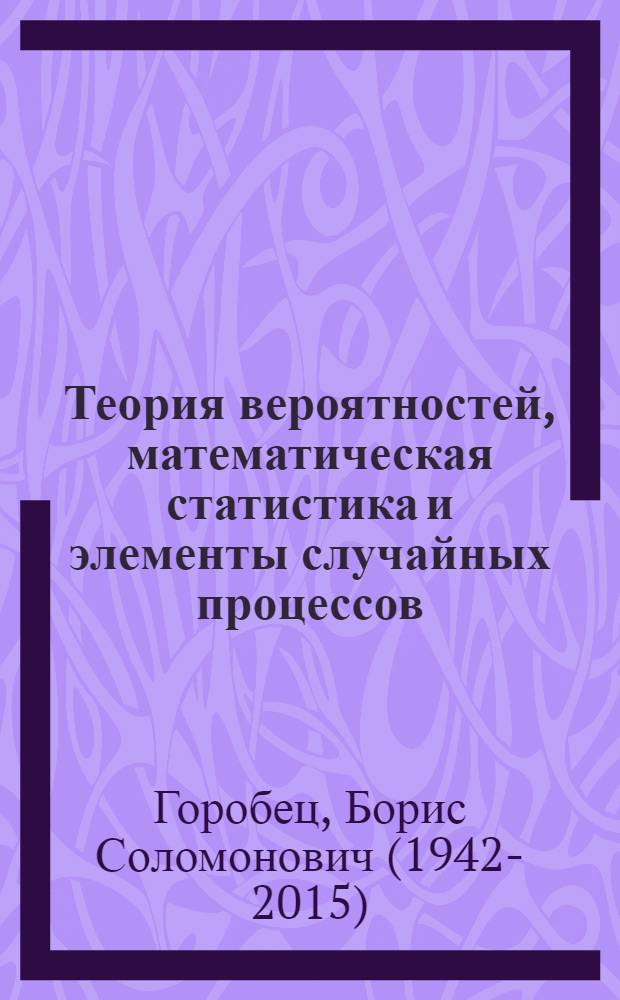 Теория вероятностей, математическая статистика и элементы случайных процессов : упрощенный курс : задачи с подробными решениями, с примерами из физики, техники, биологии, экономики без сложных математических выкладок и особо строгих обоснований : учебное пособие