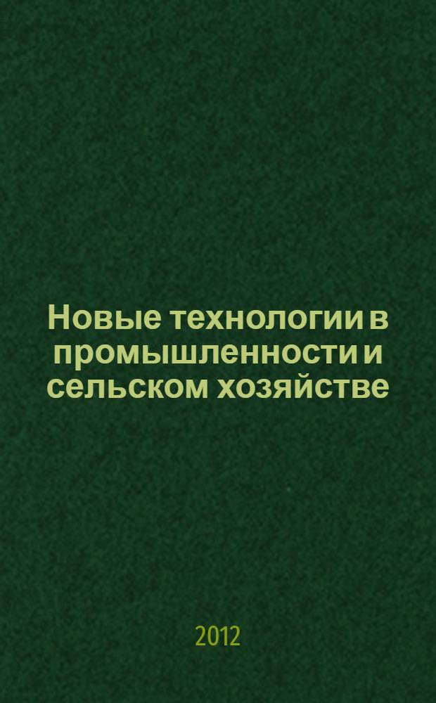 Новые технологии в промышленности и сельском хозяйстве : материалы I-ой Всероссийской заочной научно-практической конференции, декабрь 2012 года