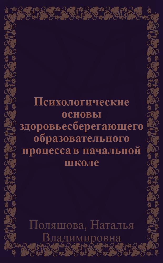 Психологические основы здоровьесберегающего образовательного процесса в начальной школе : учебное пособие : для студентов высших учебных заведений, обучающихся по направлениям "Педагогическое образование", "Психолого-педагогическое образование", педагогов-практиков, работников социальной сферы