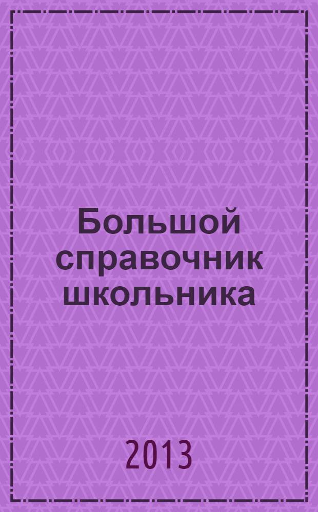Большой справочник школьника : 5-11 классы : русский язык, математика, история, английский язык, физика, химия, литература, биология, информатика, география : незаменимое пособие при подготовке к урокам, школьным и вступительным экзаменам