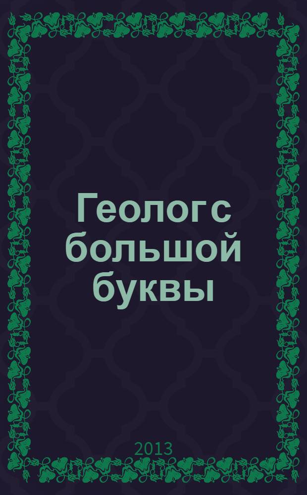 Геолог с большой буквы : неординарная личность и вехи научного творчества академика Виктора Ефимовича Хаина : к столетию со дня рождения академика Виктора Ефимовича Хаина