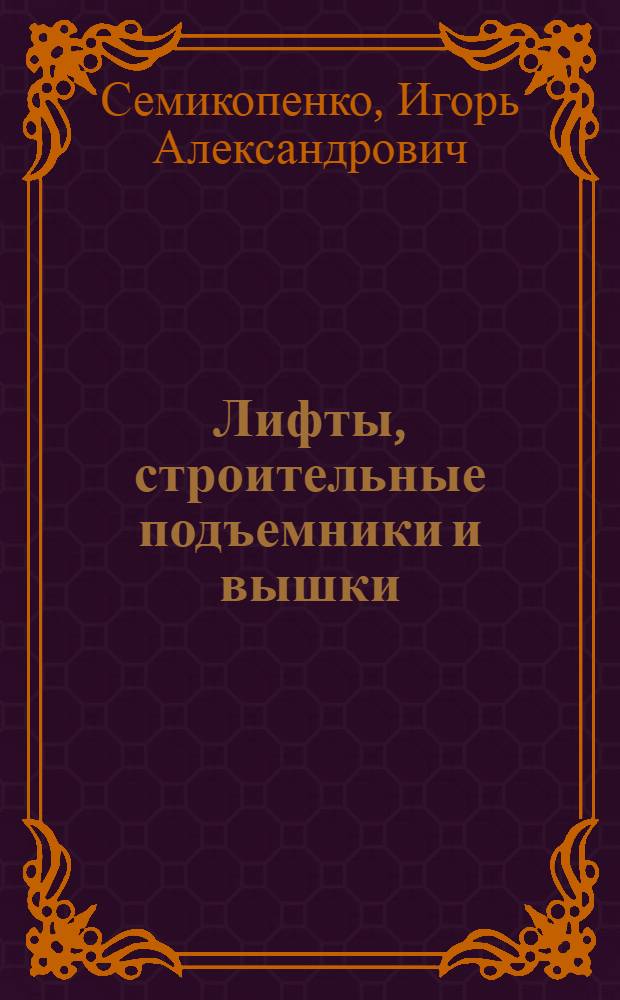 Лифты, строительные подъемники и вышки : учебное пособие для студентов специальности 270113 - Механизация и автоматозация строительства