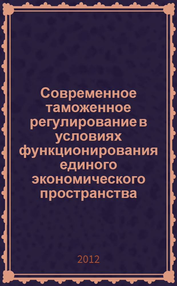 Современное таможенное регулирование в условиях функционирования единого экономического пространства : материалы III Международной научно-практической конференции студентов, аспирантов, преподавателей, практических работников (25 мая 2012 г. в г. Саратове)