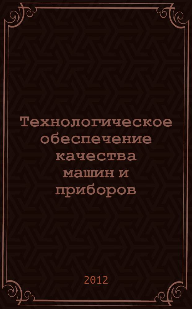 Технологическое обеспечение качества машин и приборов : VII Международная научно-практическая конференция, сентябрь 2012 : сборник статей