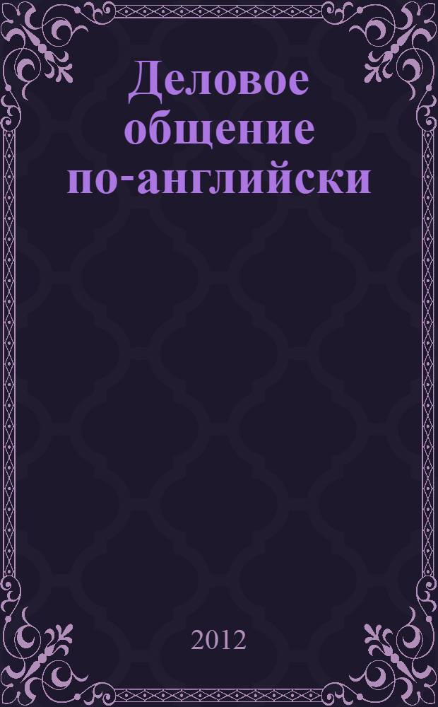 Деловое общение по-английски : резюме. Переписка. Переговоры : учебное пособие : для студентов (бакалавриат и магистратура) экономических и бизнес специальностей