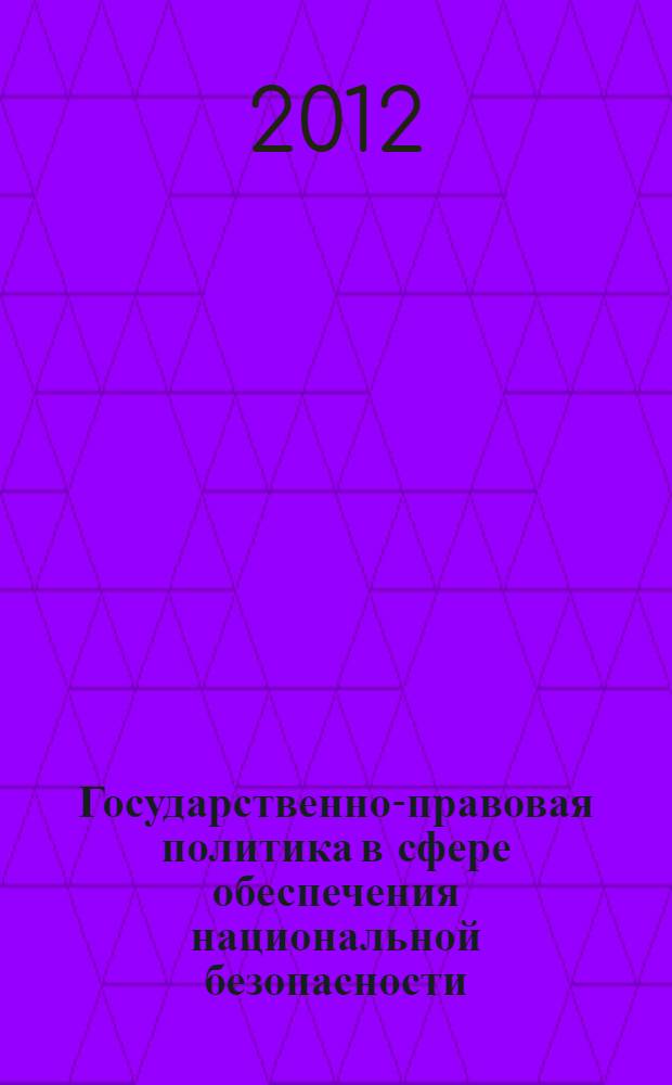 Государственно-правовая политика в сфере обеспечения национальной безопасности : материалы Всероссийской научно-практической конференции, 6 декабря 2012 г