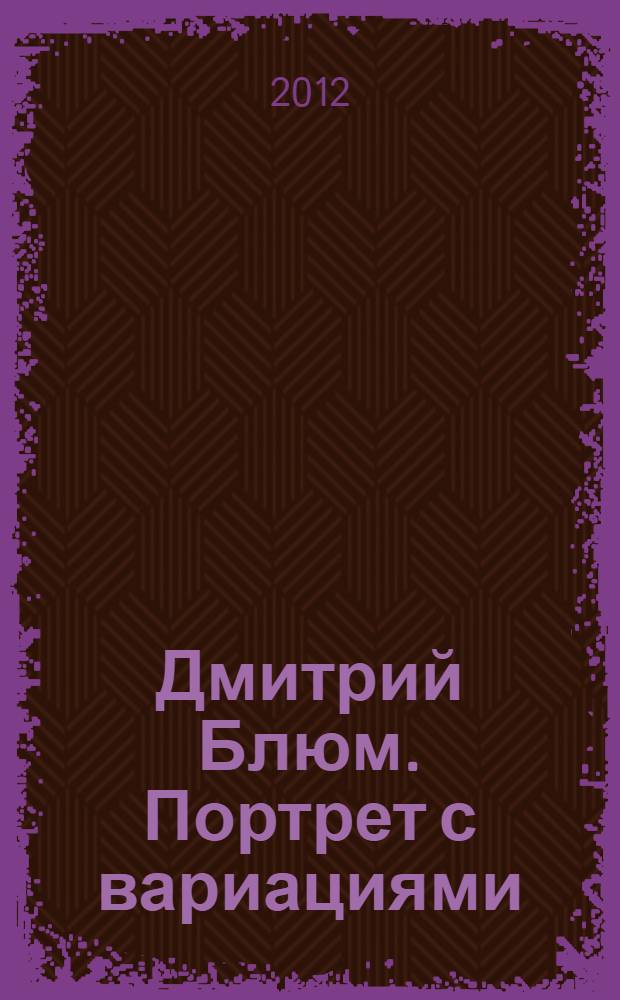 Дмитрий Блюм. Портрет с вариациями : к 100-летию со дня рождения : статьи, воспоминания, беседы