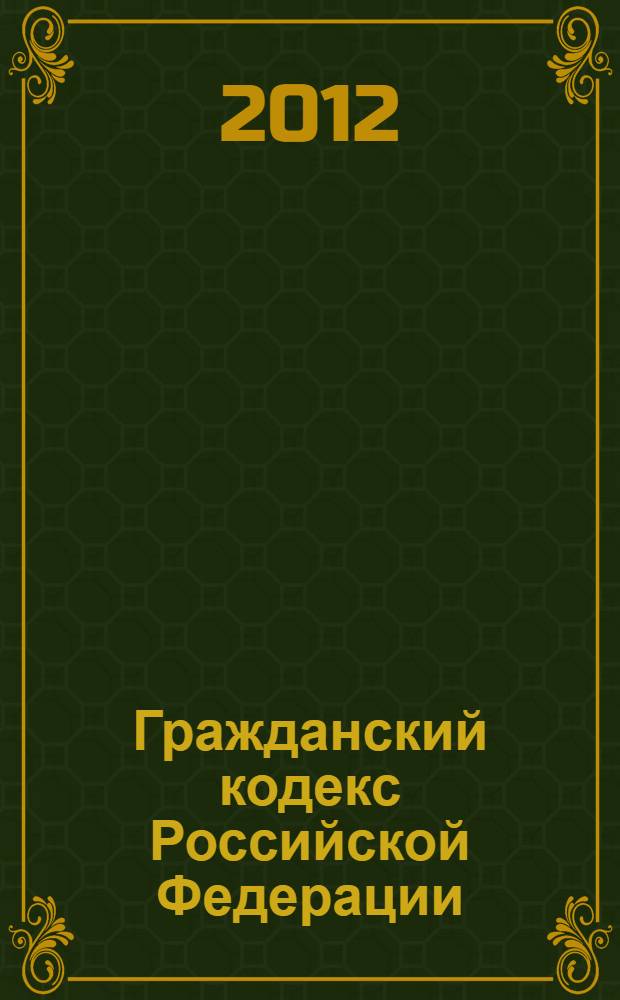 Гражданский кодекс Российской Федерации : ГК : части первая, вторая, третья и четвертая : текст с изменениями и дополнениями на 1 апреля 2012 года