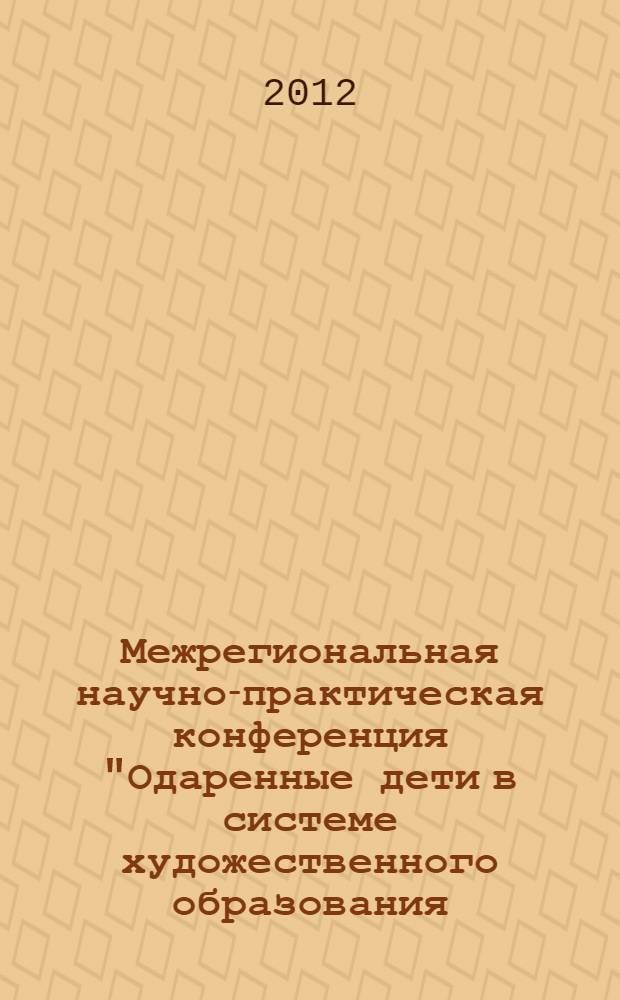 Межрегиональная научно-практическая конференция "Одаренные дети в системе художественного образования: проблемы, перспективы, развитие" : сборник докладов