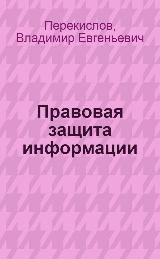 Правовая защита информации : учебное пособие для магистрантов учебных заведений, обучающихся по направлению подготовки 080200 - Менеджмент по магистерской программе "Инновационный менеджмент"